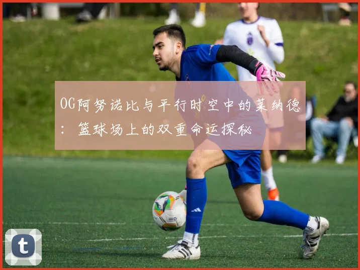 OG阿努诺比与平行时空中的莱纳德：篮球场上的双重命运探秘