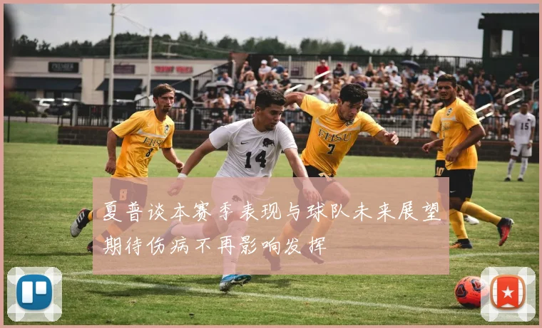 夏普谈本赛季表现与球队未来展望期待伤病不再影响发挥