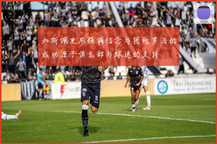 加斯佩里尼强调信念与团结罗马的成功源于俱乐部与球迷的支持