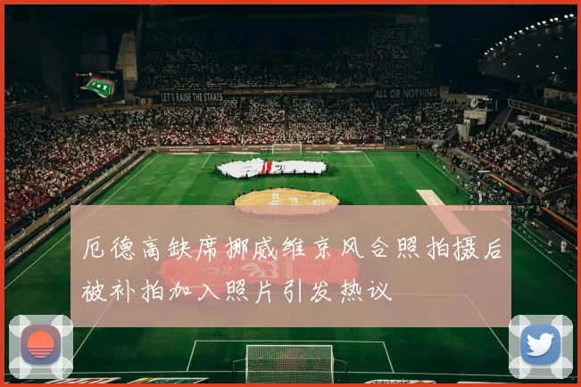 厄德高缺席挪威维京风合照拍摄后被补拍加入照片引发热议