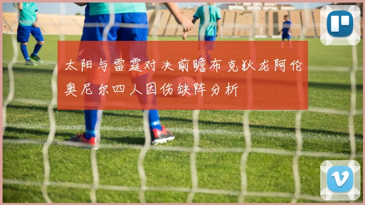 太阳与雷霆对决前瞻布克狄龙阿伦奥尼尔四人因伤缺阵分析