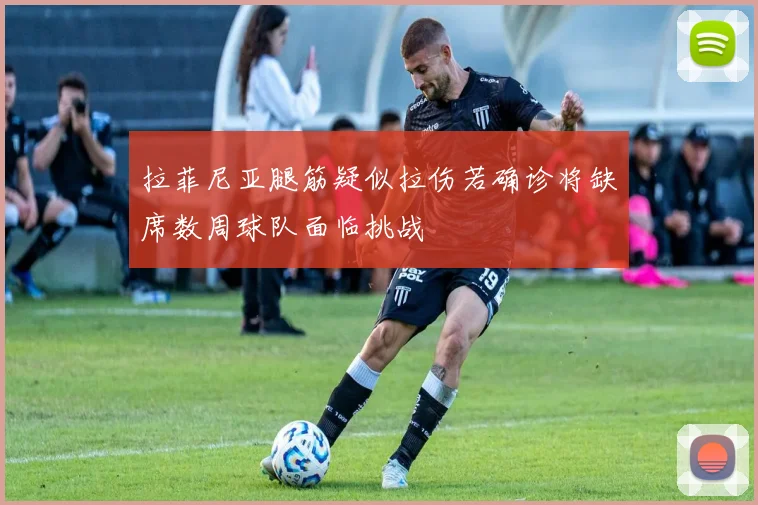 拉菲尼亚腿筋疑似拉伤若确诊将缺席数周球队面临挑战