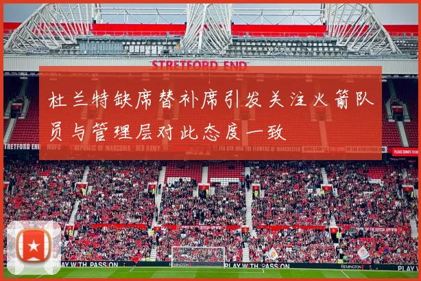 杜兰特缺席替补席引发关注火箭队员与管理层对此态度一致