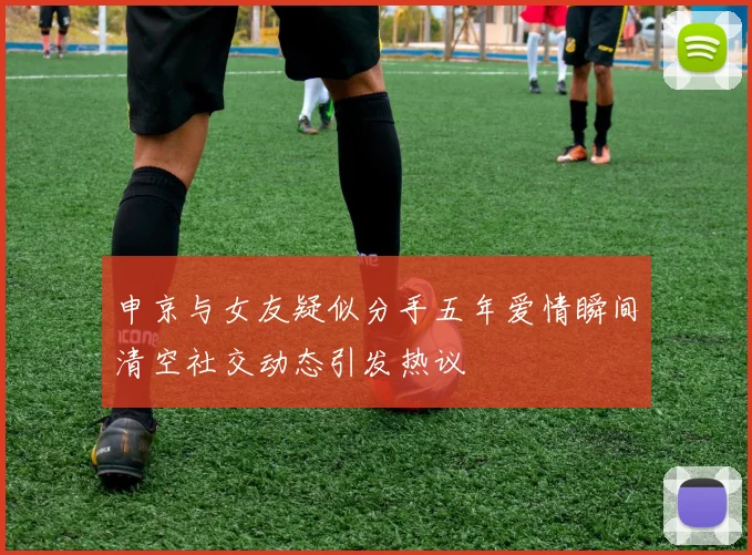 申京与女友疑似分手五年爱情瞬间清空社交动态引发热议