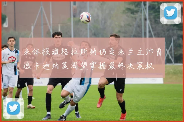 米体报道格拉斯纳仍是米兰主帅首选卡迪纳莱渴望掌握最终决策权