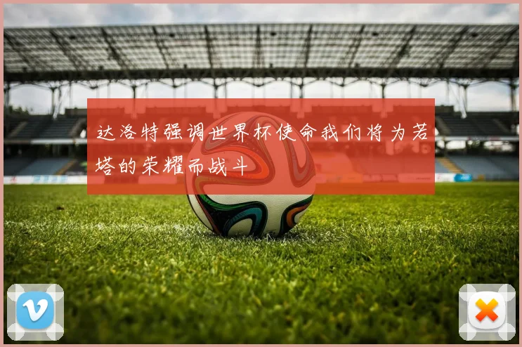 达洛特强调世界杯使命我们将为若塔的荣耀而战斗