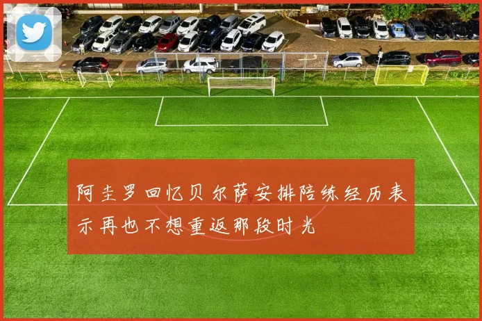 阿圭罗回忆贝尔萨安排陪练经历表示再也不想重返那段时光