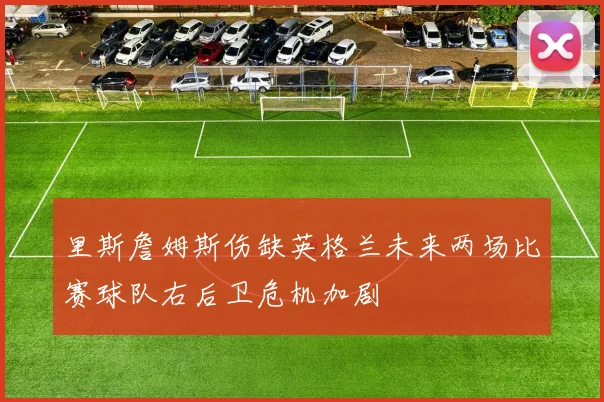 里斯詹姆斯伤缺英格兰未来两场比赛球队右后卫危机加剧