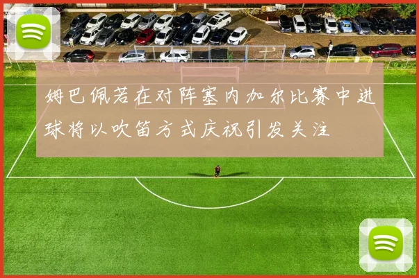 姆巴佩若在对阵塞内加尔比赛中进球将以吹笛方式庆祝引发关注