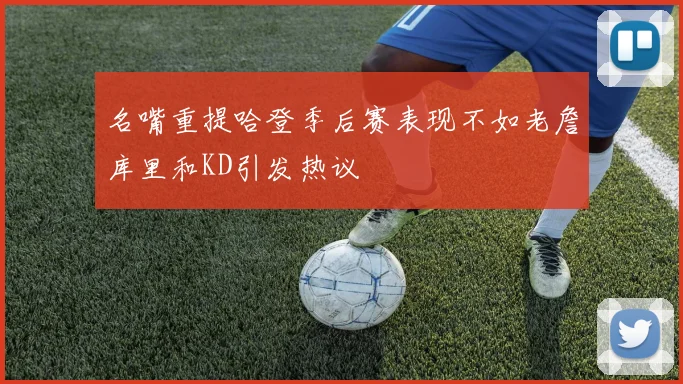 名嘴重提哈登季后赛表现不如老詹库里和KD引发热议