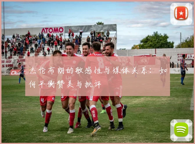 杰伦布朗的敏感性与媒体关系：如何平衡赞美与批评