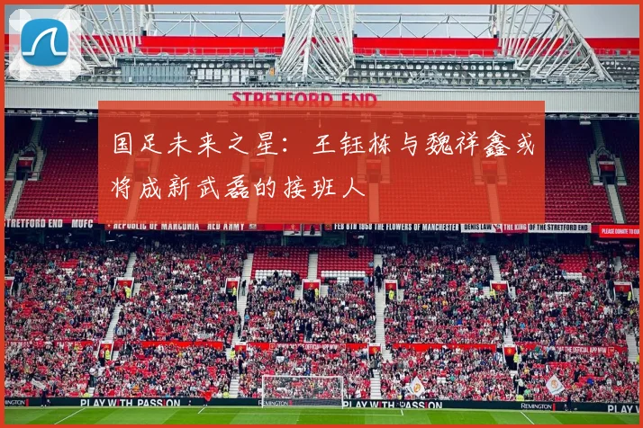 国足未来之星：王钰栋与魏祥鑫或将成新武磊的接班人