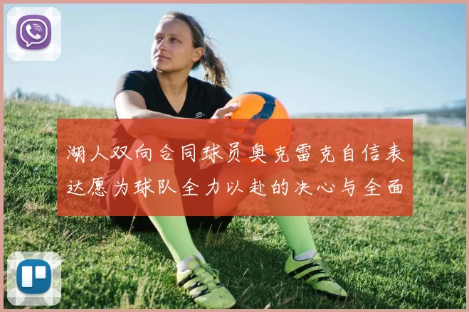 湖人双向合同球员奥克雷克自信表达愿为球队全力以赴的决心与全面能力