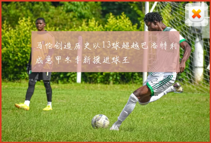 马伦创造历史以13球超越巴洛特利成意甲冬季新援进球王