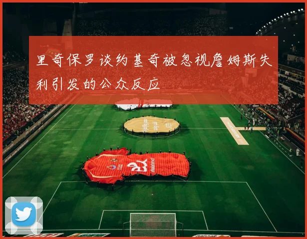 里奇保罗谈约基奇被忽视詹姆斯失利引发的公众反应