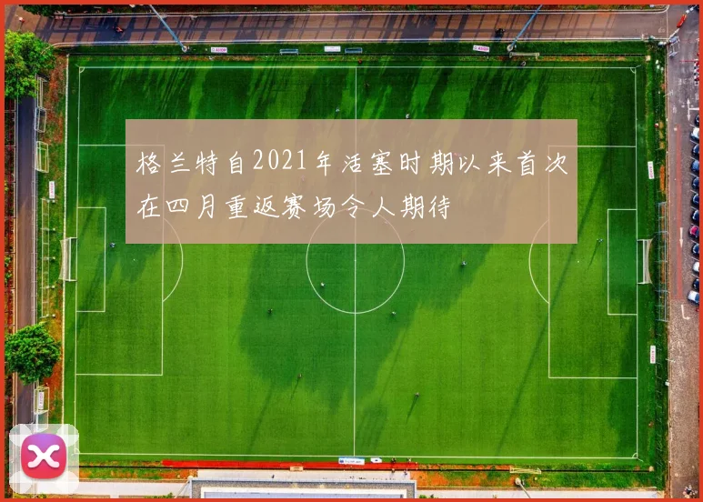 格兰特自2021年活塞时期以来首次在四月重返赛场令人期待