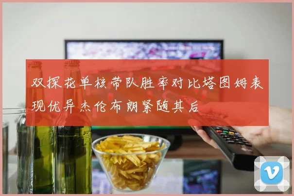 双探花单核带队胜率对比塔图姆表现优异杰伦布朗紧随其后