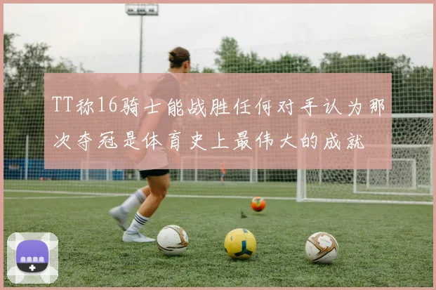TT称16骑士能战胜任何对手认为那次夺冠是体育史上最伟大的成就