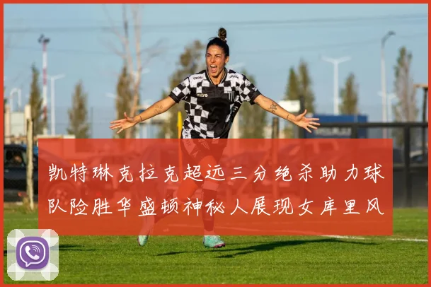 凯特琳克拉克超远三分绝杀助力球队险胜华盛顿神秘人展现女库里风采
