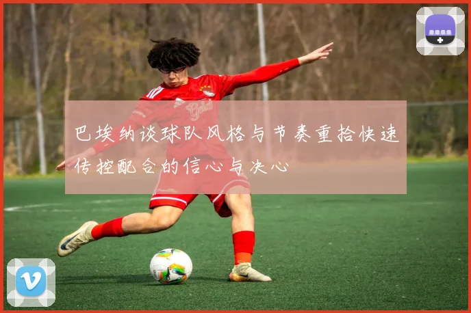 巴埃纳谈球队风格与节奏重拾快速传控配合的信心与决心