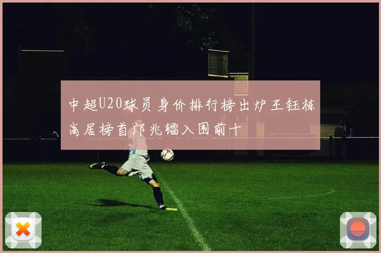 中超U20球员身价排行榜出炉王钰栋高居榜首邝兆镭入围前十