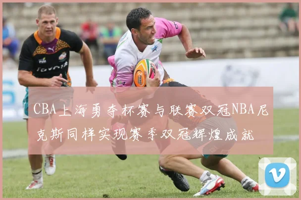 CBA上海勇夺杯赛与联赛双冠NBA尼克斯同样实现赛季双冠辉煌成就