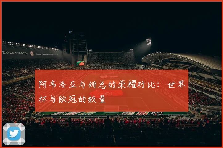 阿韦洛亚与姆总的荣耀对比：世界杯与欧冠的较量