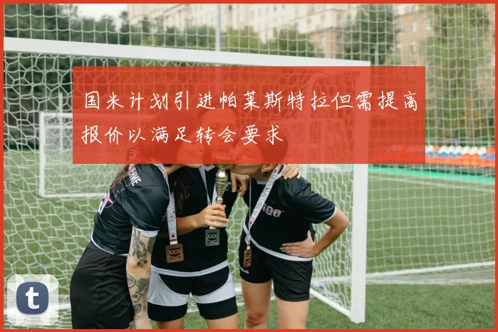 国米计划引进帕莱斯特拉但需提高报价以满足转会要求